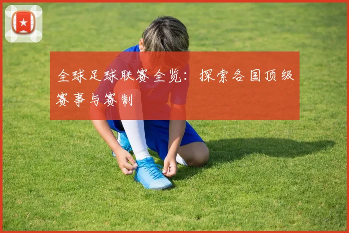 全球足球联赛全览：探索各国顶级赛事与赛制