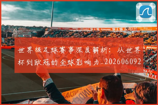 世界级足球赛事深度解析：从世界杯到欧冠的全球影响力_20260609201354