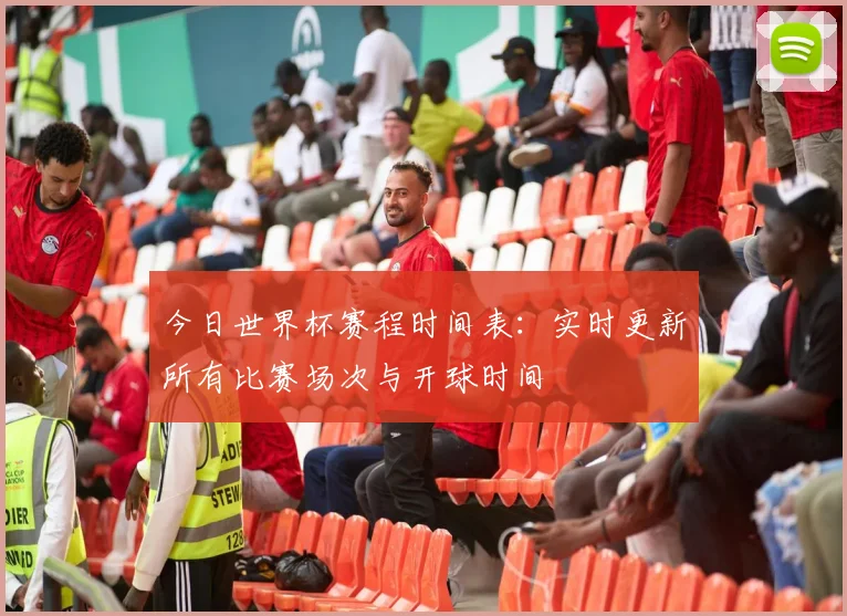 今日世界杯赛程时间表：实时更新所有比赛场次与开球时间