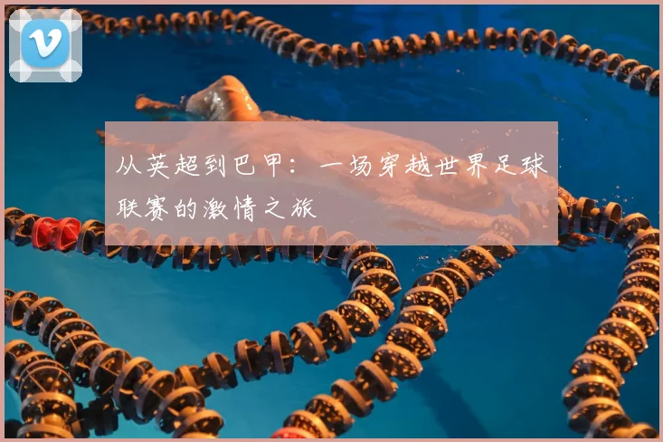 从英超到巴甲：一场穿越世界足球联赛的激情之旅