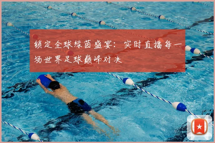 锁定全球绿茵盛宴：实时直播每一场世界足球巅峰对决