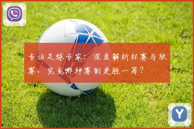 专访足球专家：深度解析杯赛与联赛，究竟哪种赛制更胜一筹？