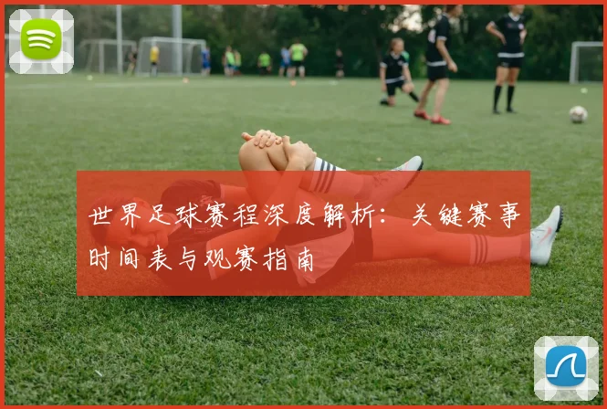 世界足球赛程深度解析：关键赛事时间表与观赛指南