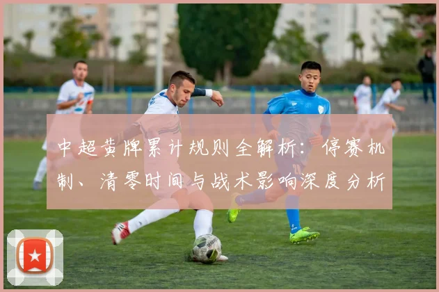 中超黄牌累计规则全解析：停赛机制、清零时间与战术影响深度分析