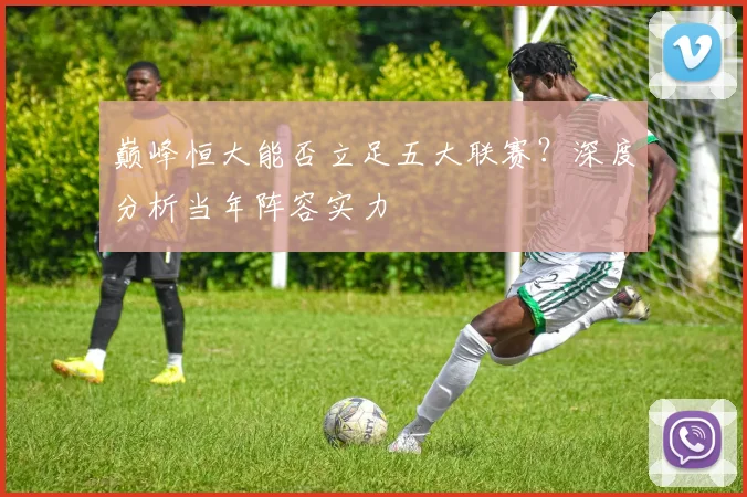 巅峰恒大能否立足五大联赛？深度分析当年阵容实力