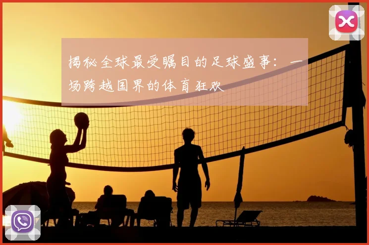 揭秘全球最受瞩目的足球盛事:一场跨越国界的体育狂欢