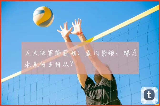 五大联赛降薪潮：豪门紧缩，球员未来何去何从？