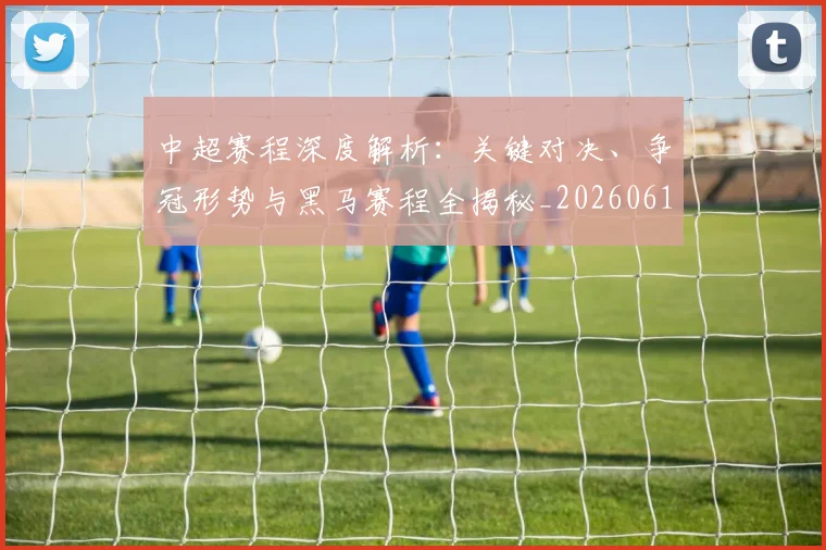 中超赛程深度解析：关键对决、争冠形势与黑马赛程全揭秘_20260611140933