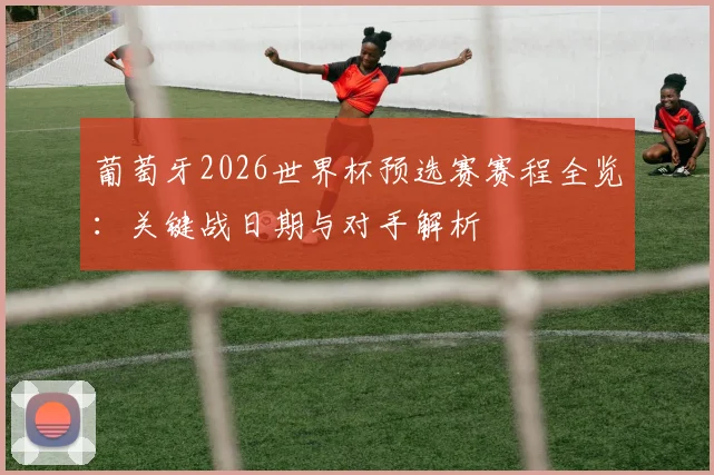 葡萄牙2026世界杯预选赛赛程全览:关键战日期与对手解析