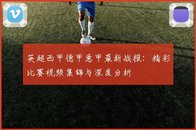 英超西甲德甲意甲最新战报：精彩比赛视频集锦与深度分析