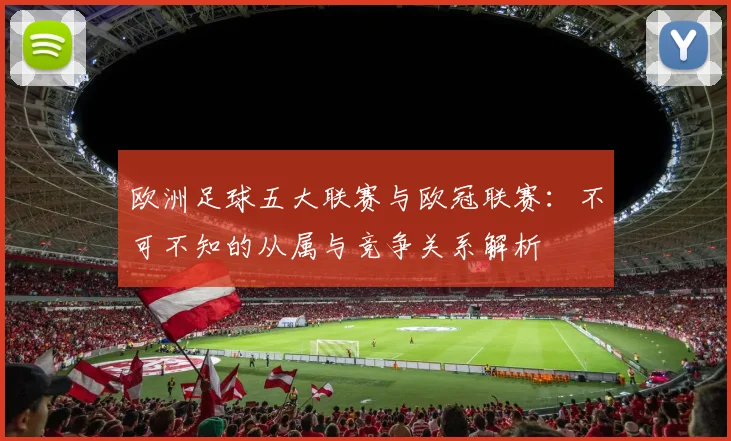 欧洲足球五大联赛与欧冠联赛:不可不知的从属与竞争关系解析