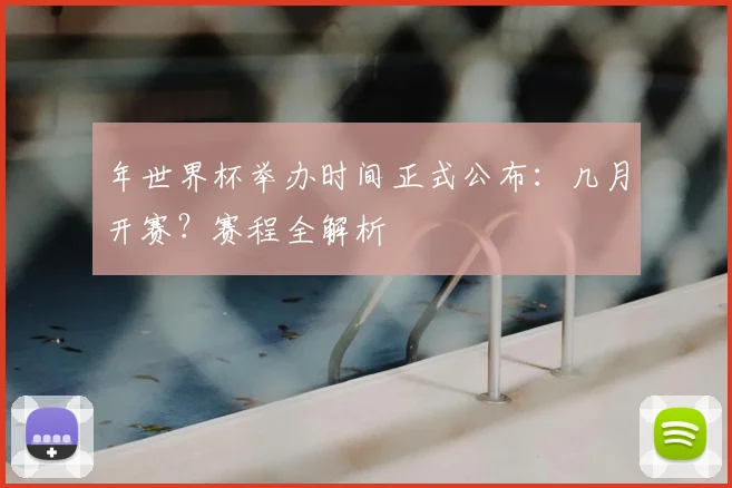 年世界杯举办时间正式公布：几月开赛？赛程全解析