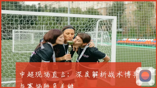 中超现场直击：深度解析战术博弈与赛场胜负关键