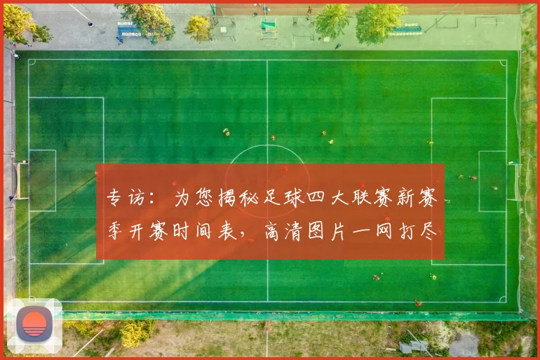 专访:为您揭秘足球四大联赛新赛季开赛时间表,高清图片一网打尽_20260609201234