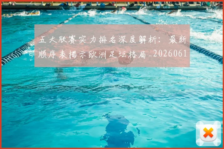 五大联赛实力排名深度解析：最新顺序表揭示欧洲足坛格局_20260611141059