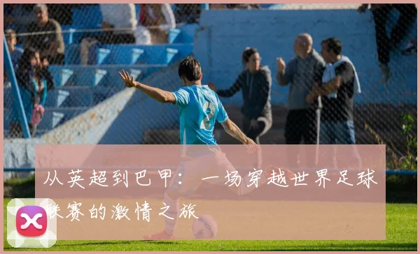 从英超到巴甲：一场穿越世界足球联赛的激情之旅