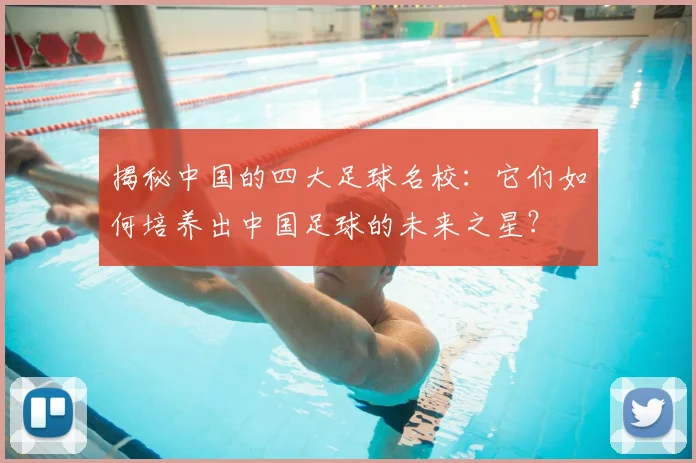 揭秘中国的四大足球名校：它们如何培养出中国足球的未来之星？