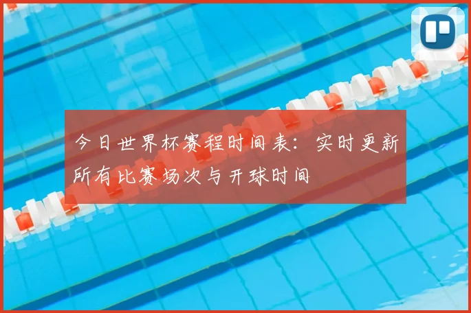 今日世界杯赛程时间表:实时更新所有比赛场次与开球时间