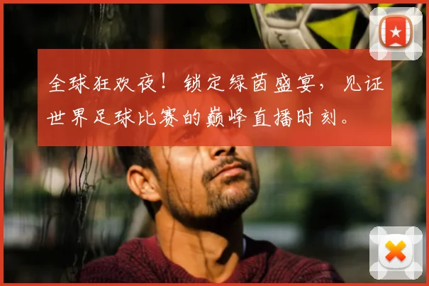 全球狂欢夜!锁定绿茵盛宴,见证世界足球比赛的巅峰直播时刻。