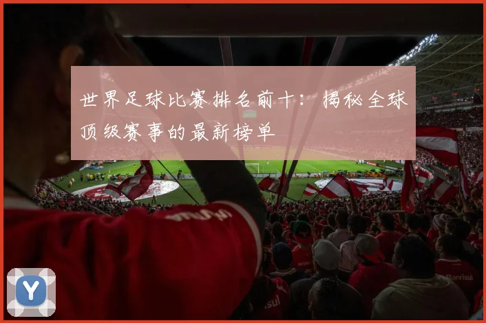 世界足球比赛排名前十:揭秘全球顶级赛事的最新榜单