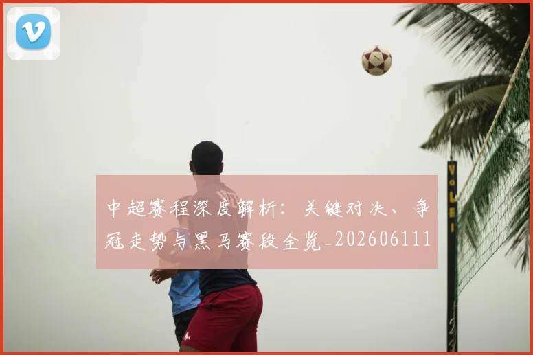 中超赛程深度解析:关键对决、争冠走势与黑马赛段全览_20260611140934